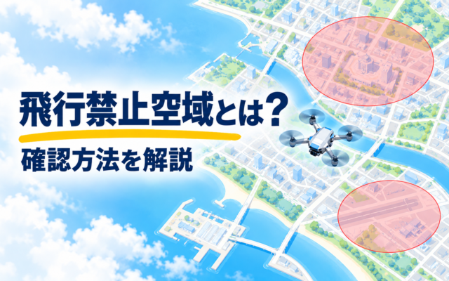 ドローンの飛行禁止空域とは？確認方法を解説